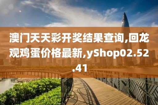 澳門天天彩開獎結(jié)果查詢,回龍觀雞蛋價格最新,yShop02.52.41