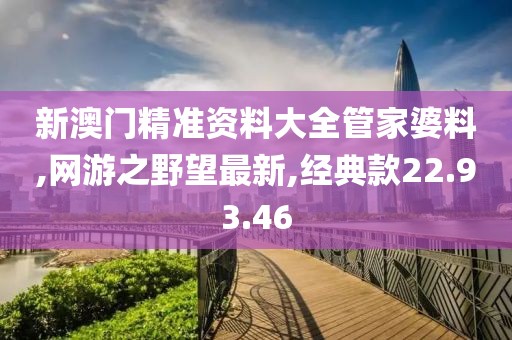 新澳門精準資料大全管家婆料,網(wǎng)游之野望最新,經(jīng)典款22.93.46