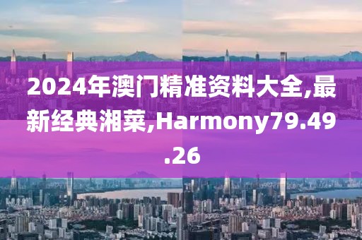 2024年澳門精準資料大全,最新經典湘菜,Harmony79.49.26