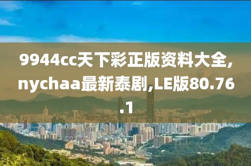 9944cc天下彩正版資料大全,nychaa最新泰劇,LE版80.76.1