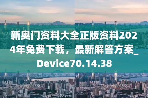 新奧門資料大全正版資料2024年免費(fèi)下載，最新解答方案_Device70.14.38