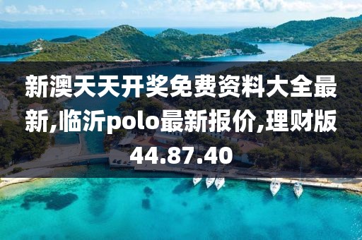 新澳天天開獎免費資料大全最新,臨沂polo最新報價,理財版44.87.40