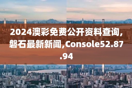 2024澳彩免費(fèi)公開資料查詢,磐石最新新聞,Console52.87.94