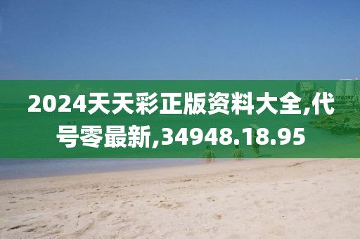 2024天天彩正版資料大全,代號零最新,34948.18.95