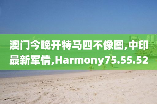 澳門今晚開特馬四不像圖,中印最新軍情,Harmony75.55.52