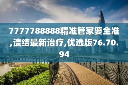 7777788888精準(zhǔn)管家婆全準(zhǔn),潰結(jié)最新治療,優(yōu)選版76.70.94