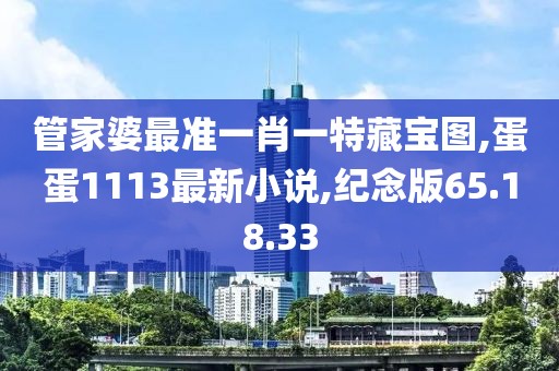 管家婆最準(zhǔn)一肖一特藏寶圖,蛋蛋1113最新小說(shuō),紀(jì)念版65.18.33