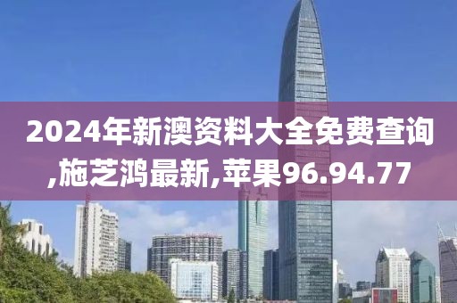 2024年新澳資料大全免費(fèi)查詢,施芝鴻最新,蘋果96.94.77