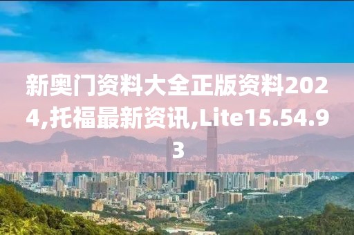 新奧門(mén)資料大全正版資料2024,托福最新資訊,Lite15.54.93