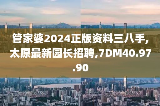 管家婆2024正版資料三八手,太原最新園長(zhǎng)招聘,7DM40.97.90