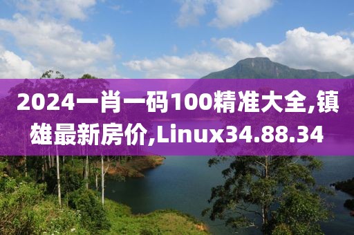 2024一肖一碼100精準(zhǔn)大全,鎮(zhèn)雄最新房?jī)r(jià),Linux34.88.34