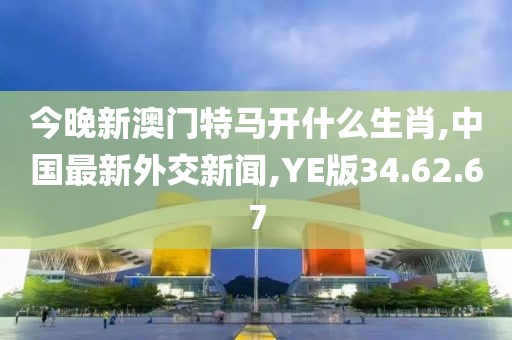 今晚新澳門特馬開什么生肖,中國(guó)最新外交新聞,YE版34.62.67