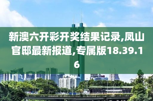 新澳六開彩開獎(jiǎng)結(jié)果記錄,鳳山官邸最新報(bào)道,專屬版18.39.16