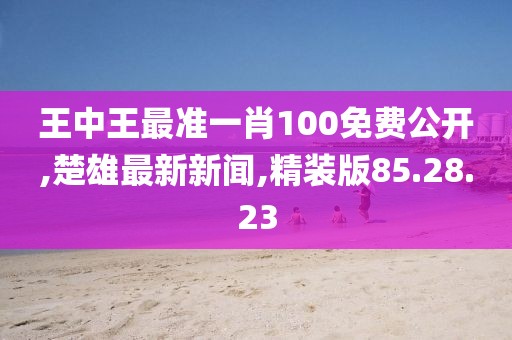 王中王最準(zhǔn)一肖100免費公開,楚雄最新新聞,精裝版85.28.23