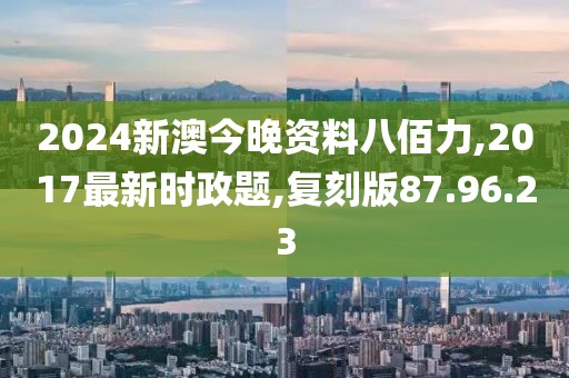 2024新澳今晚資料八佰力,2017最新時政題,復(fù)刻版87.96.23