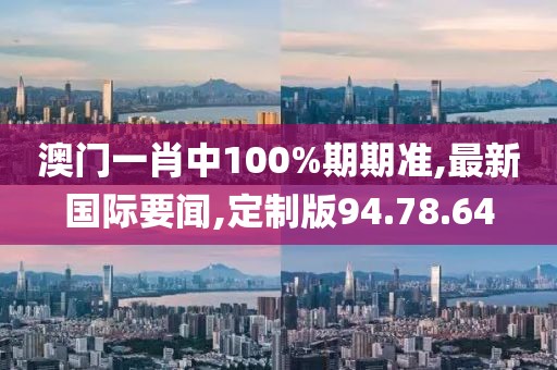 澳門一肖中100%期期準(zhǔn),最新國際要聞,定制版94.78.64