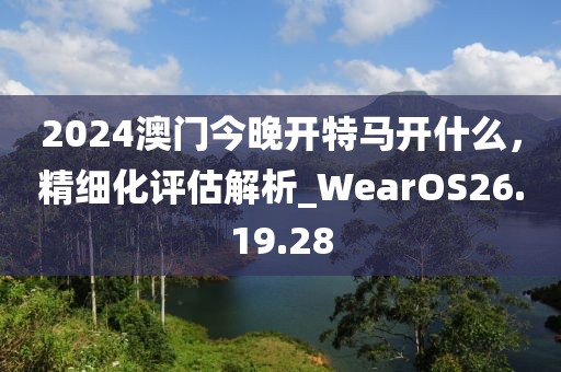 2024澳門今晚開特馬開什么，精細(xì)化評(píng)估解析_WearOS26.19.28