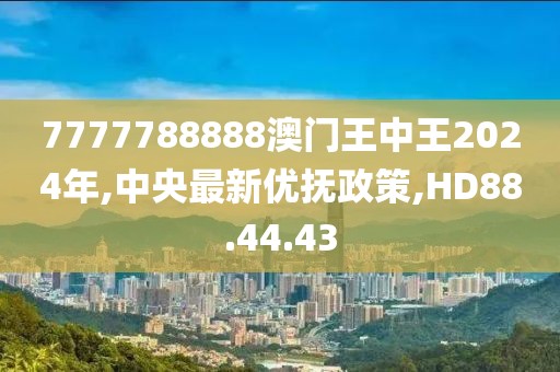 7777788888澳門王中王2024年,中央最新優(yōu)撫政策,HD88.44.43