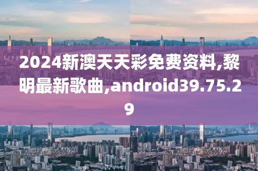 2024新澳天天彩免費資料,黎明最新歌曲,android39.75.29