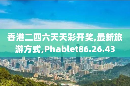 香港二四六天天彩開獎,最新旅游方式,Phablet86.26.43