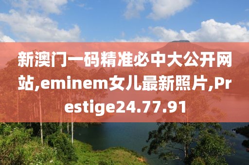 新澳門一碼精準(zhǔn)必中大公開網(wǎng)站,eminem女兒最新照片,Prestige24.77.91