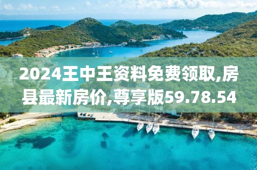 2024王中王資料免費(fèi)領(lǐng)取,房縣最新房價,尊享版59.78.54