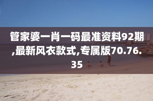 管家婆一肖一碼最準資料92期,最新風衣款式,專屬版70.76.35