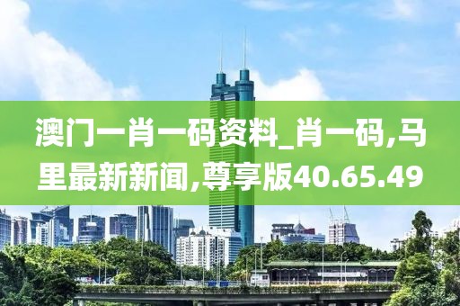 澳門一肖一碼資料_肖一碼,馬里最新新聞,尊享版40.65.49