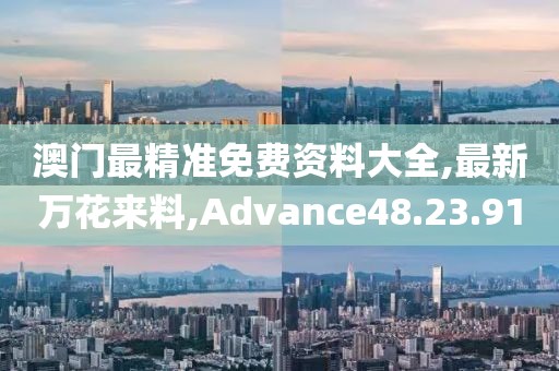 澳門最精準(zhǔn)免費(fèi)資料大全,最新萬花來料,Advance48.23.91