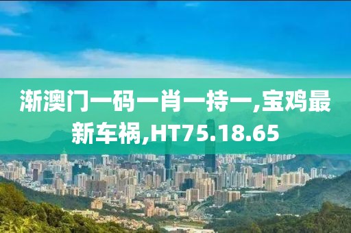 漸澳門一碼一肖一持一,寶雞最新車禍,HT75.18.65