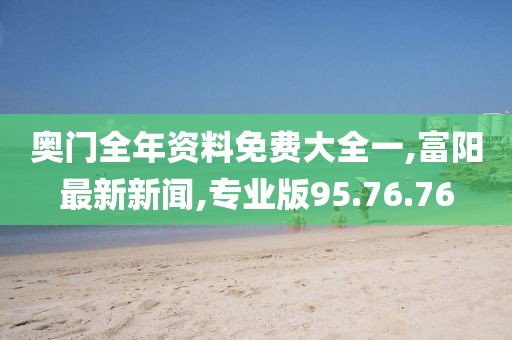 奧門全年資料免費大全一,富陽最新新聞,專業(yè)版95.76.76