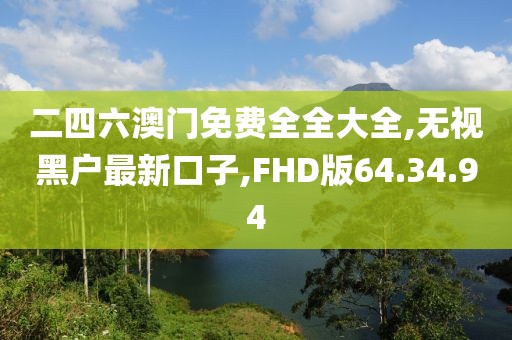 二四六澳門免費全全大全,無視黑戶最新口子,FHD版64.34.94