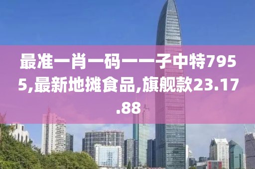 最準(zhǔn)一肖一碼一一子中特7955,最新地?cái)偸称?旗艦款23.17.88