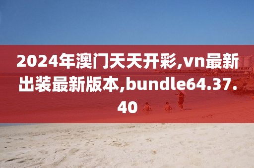 2024年澳門天天開彩,vn最新出裝最新版本,bundle64.37.40