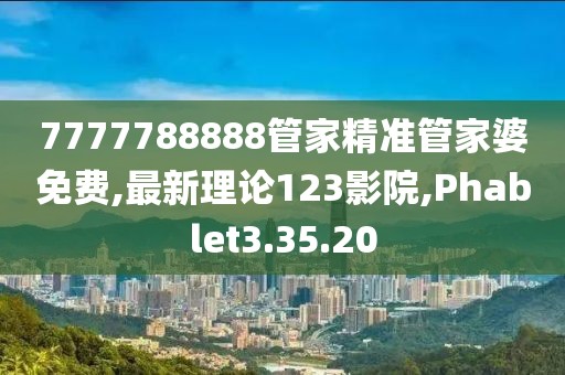 7777788888管家精準(zhǔn)管家婆免費,最新理論123影院,Phablet3.35.20