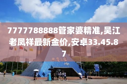 7777788888管家婆精準(zhǔn),吳江老鳳祥最新金價,安卓33.45.87