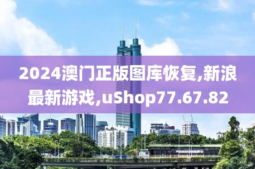 2024澳門正版圖庫恢復(fù),新浪最新游戲,uShop77.67.82