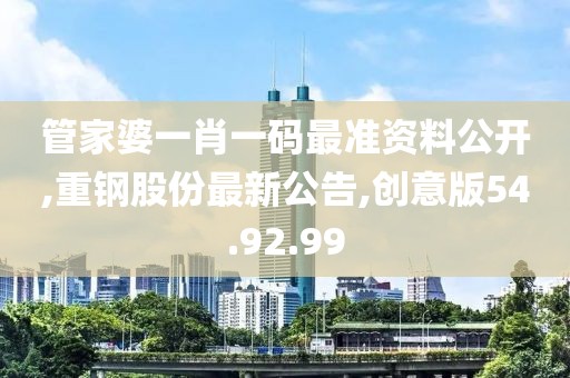 管家婆一肖一碼最準資料公開,重鋼股份最新公告,創(chuàng)意版54.92.99