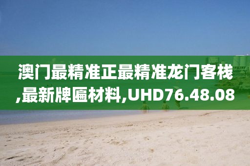 澳門最精準(zhǔn)正最精準(zhǔn)龍門客棧,最新牌匾材料,UHD76.48.08