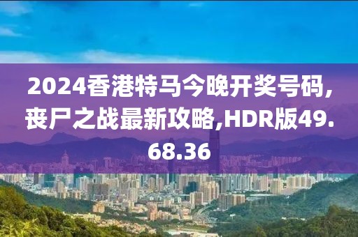 2024香港特馬今晚開獎號碼,喪尸之戰(zhàn)最新攻略,HDR版49.68.36