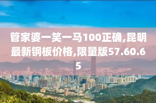 管家婆一笑一馬100正確,昆明最新鋼板價格,限量版57.60.65