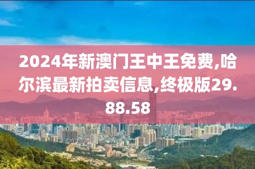 2024年新澳門王中王免費(fèi),哈爾濱最新拍賣信息,終極版29.88.58