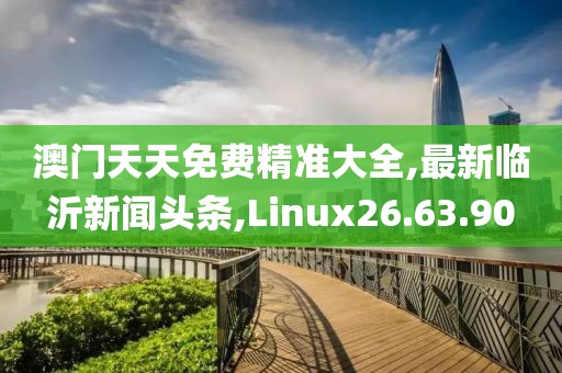 澳門天天免費精準(zhǔn)大全,最新臨沂新聞頭條,Linux26.63.90