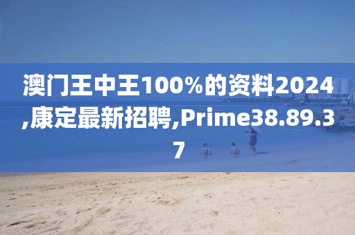 澳門王中王100%的資料2024,康定最新招聘,Prime38.89.37