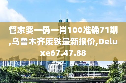 管家婆一碼一肖100準(zhǔn)確71期,烏魯木齊廢鐵最新報價,Deluxe67.47.88