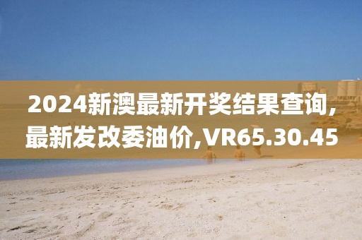 2024新澳最新開獎(jiǎng)結(jié)果查詢,最新發(fā)改委油價(jià),VR65.30.45