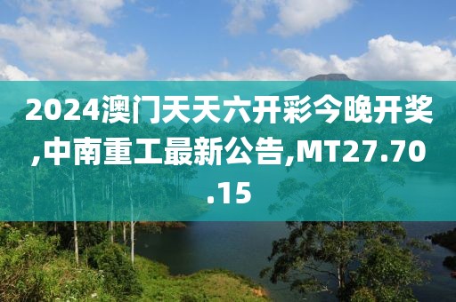 2024澳門天天六開彩今晚開獎,中南重工最新公告,MT27.70.15