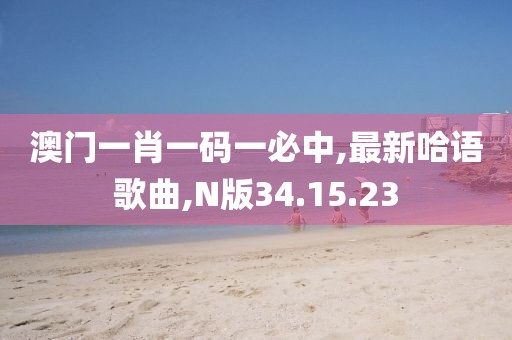 澳門一肖一碼一必中,最新哈語歌曲,N版34.15.23