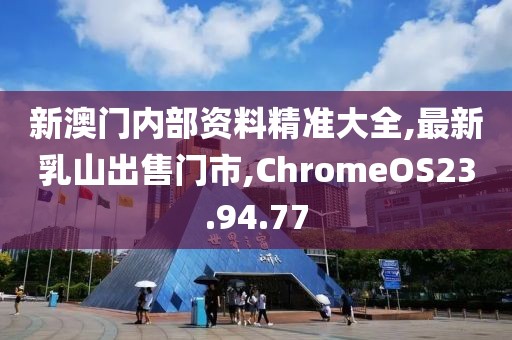 新澳門內(nèi)部資料精準(zhǔn)大全,最新乳山出售門市,ChromeOS23.94.77