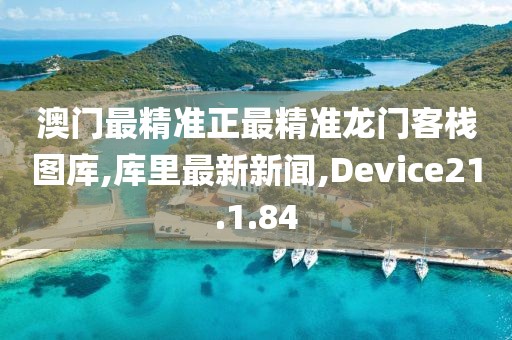 澳門最精準正最精準龍門客棧圖庫,庫里最新新聞,Device21.1.84